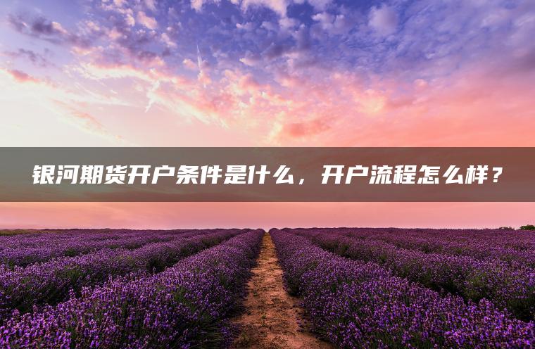 银河期货开户条件是什么，开户流程怎么样？