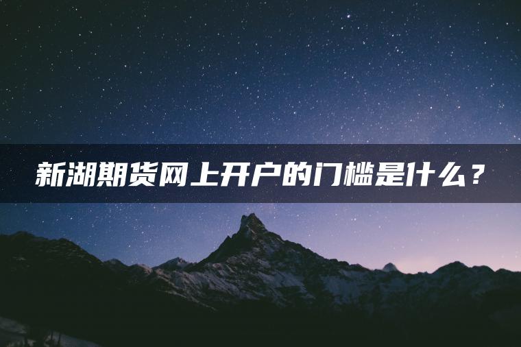 新湖期货网上开户的门槛是什么？