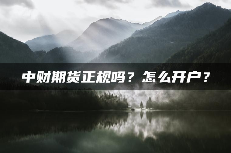 中财期货正规吗?怎么开户? 中财期货正规吗?怎么开户?