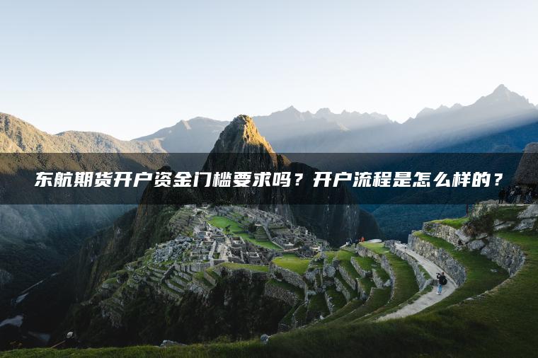 东航期货开户资金门槛要求吗?开户流程是怎么样的? 东航期货开户资金门槛要求吗?开户流程是怎么样的?