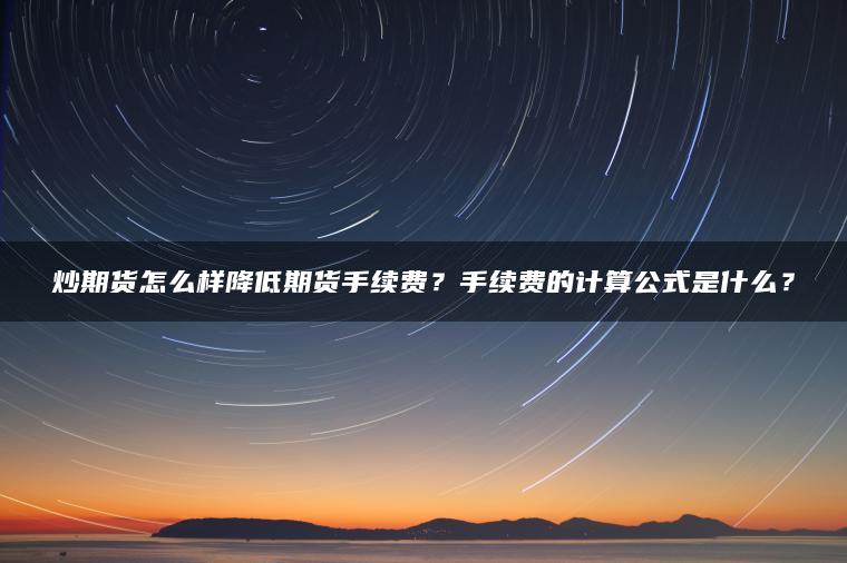 炒期货怎么样降低期货手续费？手续费的计算公式是什么？