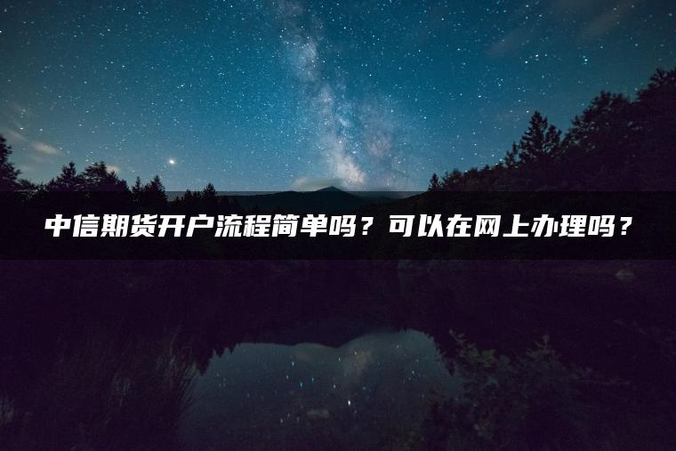 中信期货开户流程简单吗？可以在网上办理吗？
