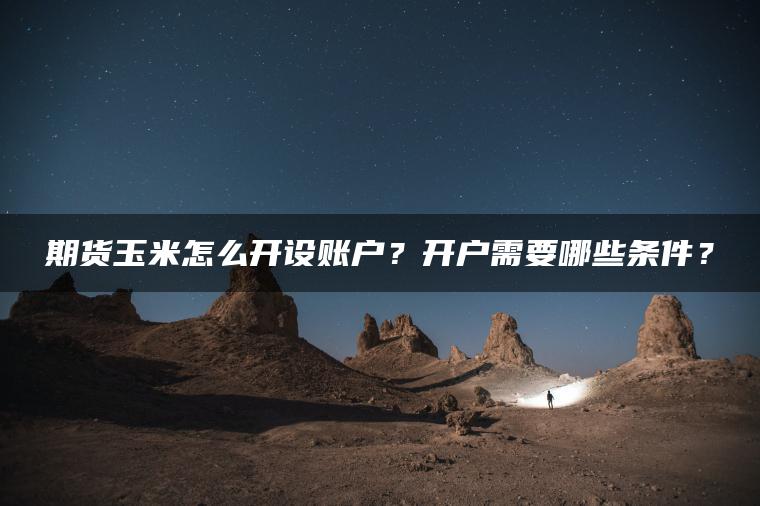 期货玉米怎么开设账户?开户需要哪些条件? 期货玉米怎么开设账户?开户需要哪些条件?