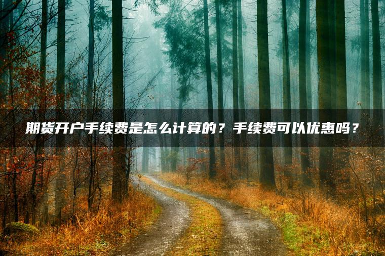 期货开户手续费是怎么计算的？手续费可以优惠吗？