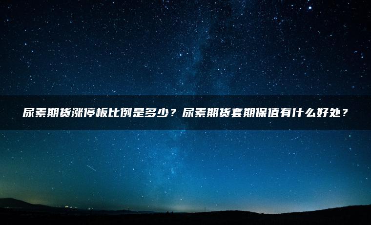 尿素期货涨停板比例是多少？尿素期货套期保值有什么好处？