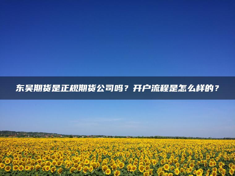 东吴期货是正规期货公司吗？开户流程是怎么样的？