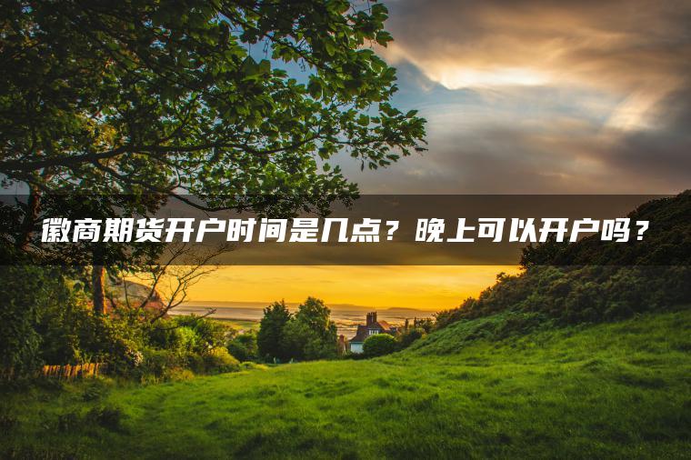 徽商期货开户时间是几点?晚上可以开户吗? 徽商期货开户时间是几点?晚上可以开户吗?
