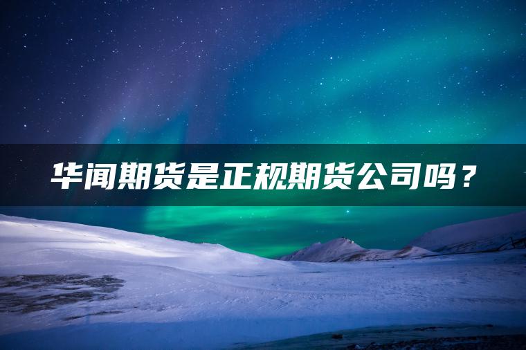 华闻期货是正规期货公司吗? 华闻期货是正规期货公司吗?