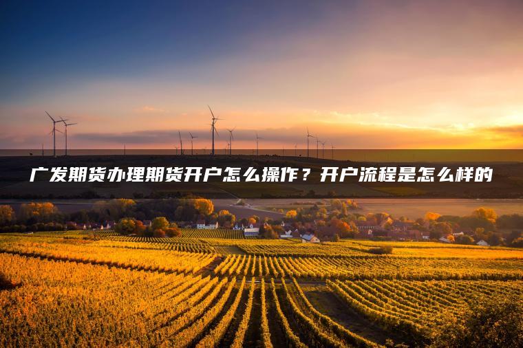 广发期货办理期货开户怎么操作？开户流程是怎么样的