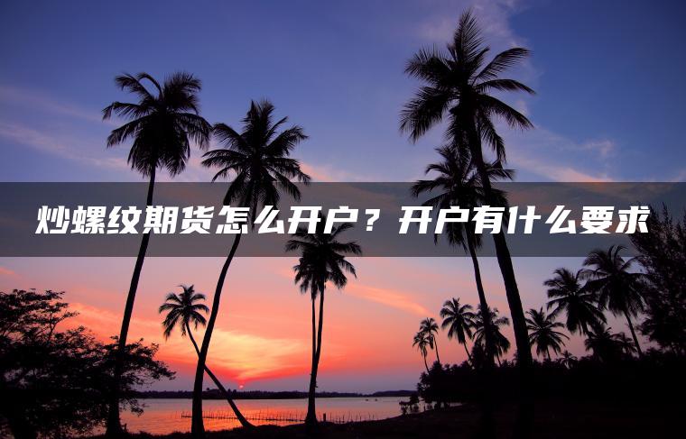 炒螺纹期货怎么开户?开户有什么要求 炒螺纹期货怎么开户?开户有什么要求