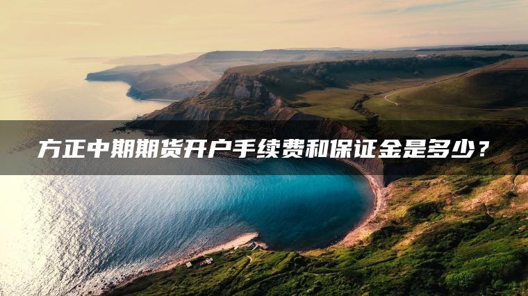 方正中期期货开户手续费和保证金是多少？