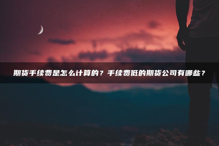 期货手续费是怎么计算的?手续费低的期货公司有哪些? 期货手续费是怎么计算的?手续费低的期货公司有哪些?