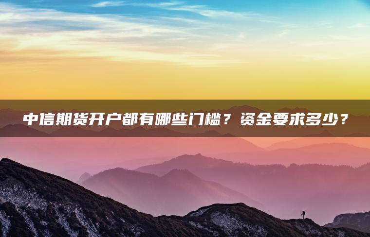 中信期货开户都有哪些门槛？资金要求多少？