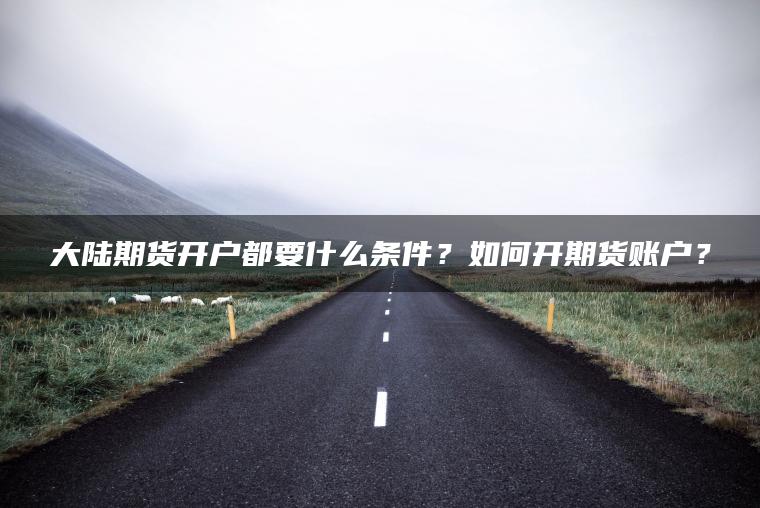 大陆期货开户都要什么条件?如何开期货账户? 大陆期货开户都要什么条件?如何开期货账户?