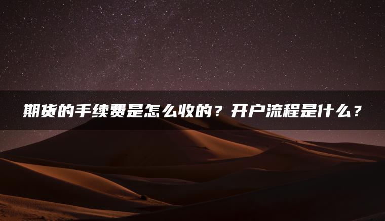 期货的手续费是怎么收的？开户流程是什么？