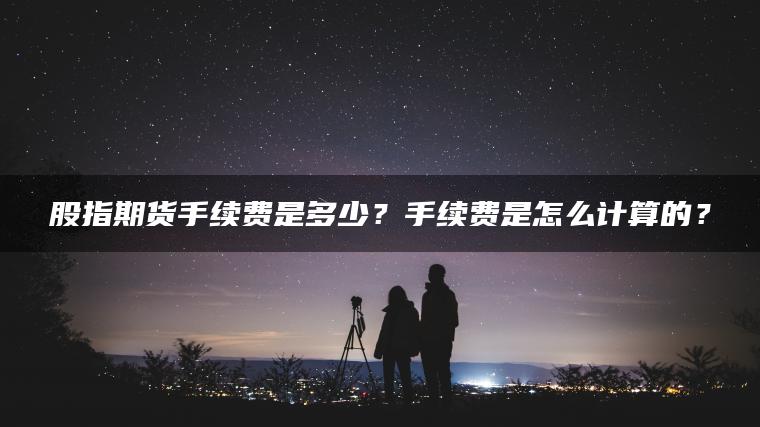 股指期货手续费是多少？手续费是怎么计算的？