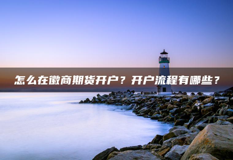 怎么在徽商期货开户？开户流程有哪些？