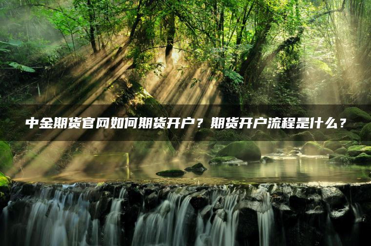 中金期货官网如何期货开户？期货开户流程是什么？