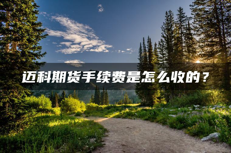 迈科期货手续费是怎么收的？