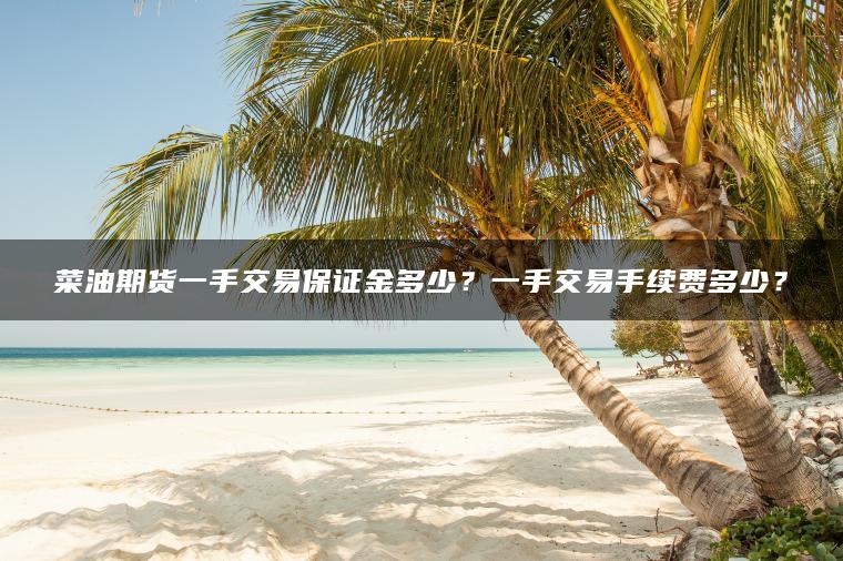 菜油期货一手交易保证金多少？一手交易手续费多少？