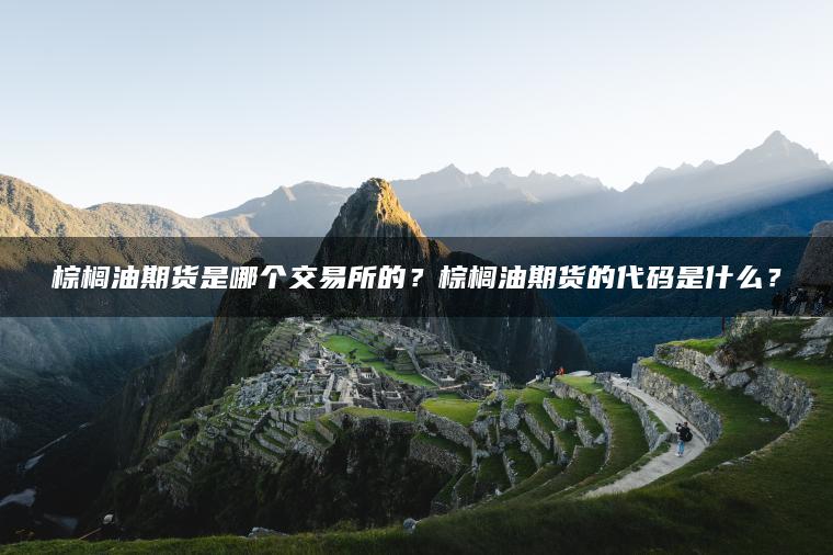 棕榈油期货是哪个交易所的？棕榈油期货的代码是什么？