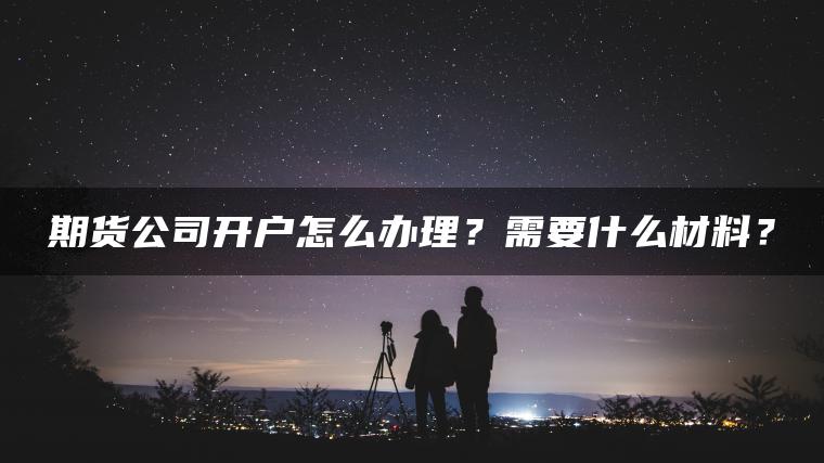 期货公司开户怎么办理？需要什么材料？