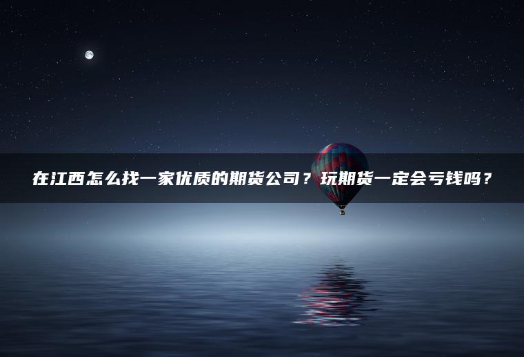 微交易10元期货在江西怎么找一家优质的期货公司？玩期货一定会亏钱吗？