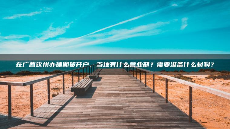 在广西钦州办理期货开户，当地有什么营业部？需要准备什么材料？