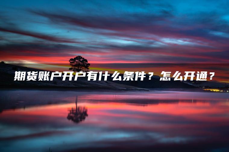 期货账户开户有什么条件？怎么开通？