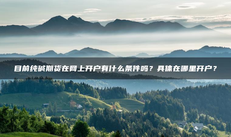 目前纯碱期货在网上开户有什么条件吗?具体在哪里开户? 目前纯碱期货在网上开户有什么条件吗?具体在哪里开户?