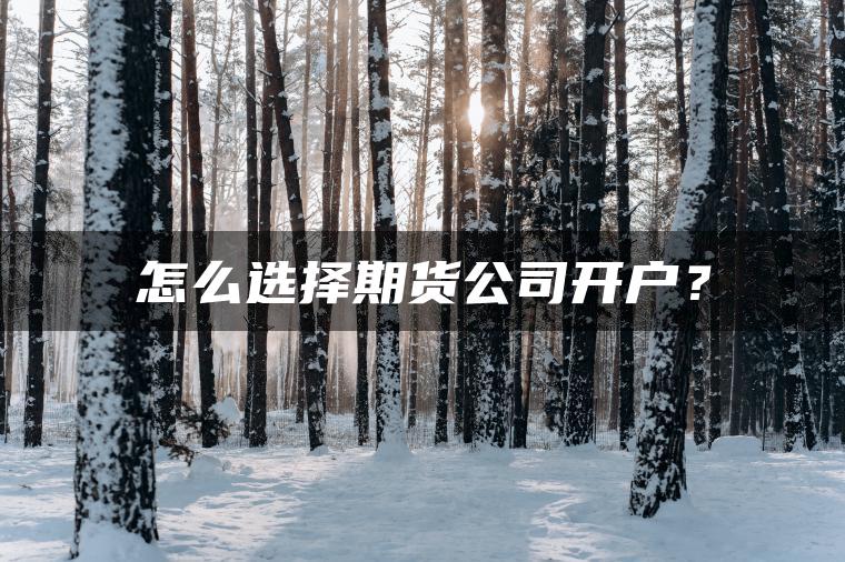 怎么选择期货公司开户？