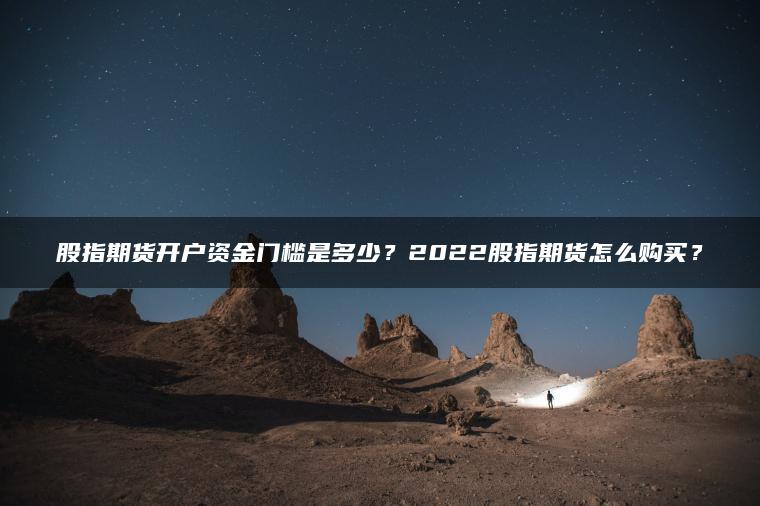 股指期货开户资金门槛是多少?2022股指期货怎么购买? 股指期货开户资金门槛是多少?2022股指期货怎么购买?