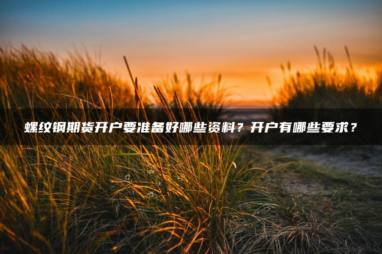 螺纹钢期货开户要准备好哪些资料？开户有哪些要求？