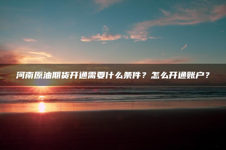 河南原油期货开通需要什么条件？怎么开通账户？
