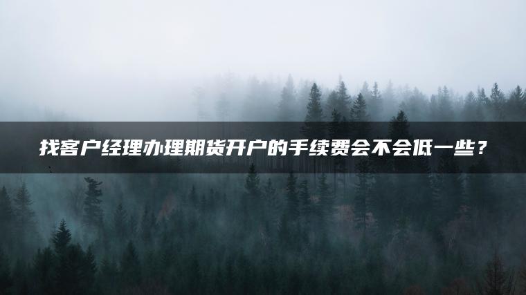 找客户经理办理期货开户的手续费会不会低一些？