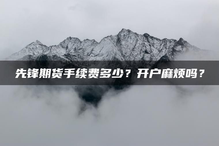先锋期货手续费多少?开户麻烦吗? 先锋期货手续费多少?开户麻烦吗?