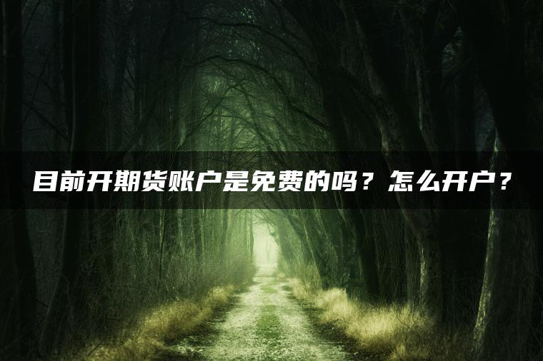 目前开期货账户是免费的吗?怎么开户? 目前开期货账户是免费的吗?怎么开户?