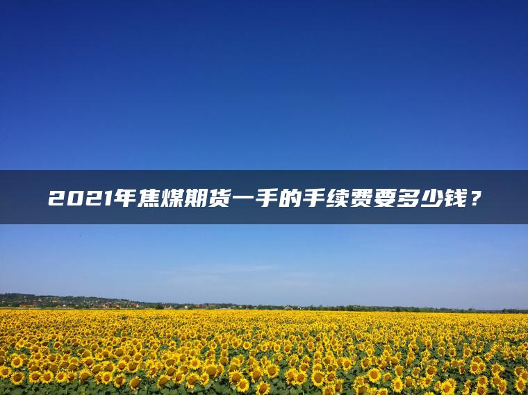 2021年焦煤期货一手的手续费要多少钱？