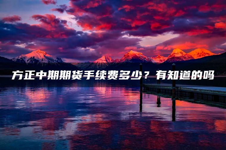 方正中期期货手续费多少？有知道的吗