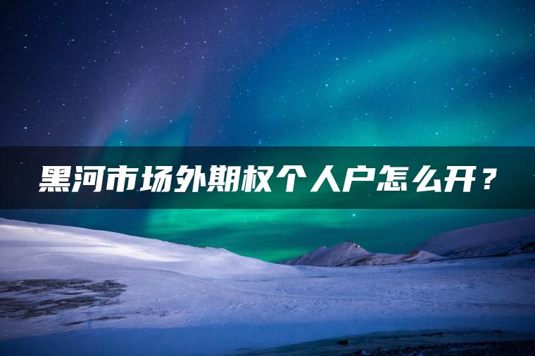 黑河市场外期权个人户怎么开？