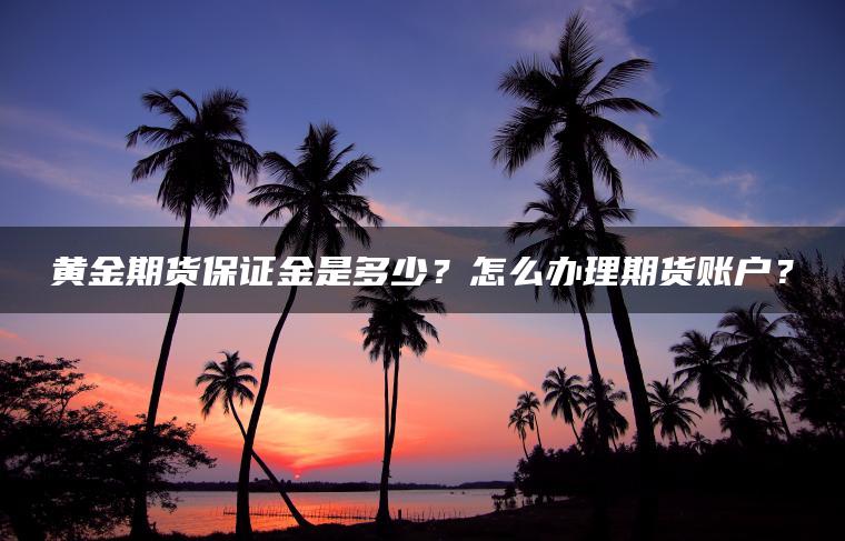 黄金期货保证金是多少？怎么办理期货账户？