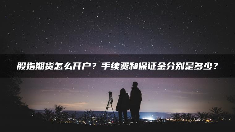 股指期货怎么开户？手续费和保证金分别是多少？