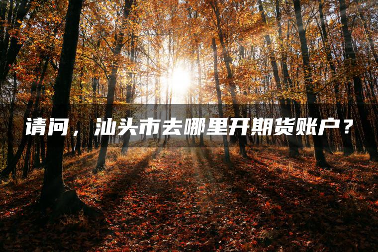 请问，汕头市去哪里开期货账户？