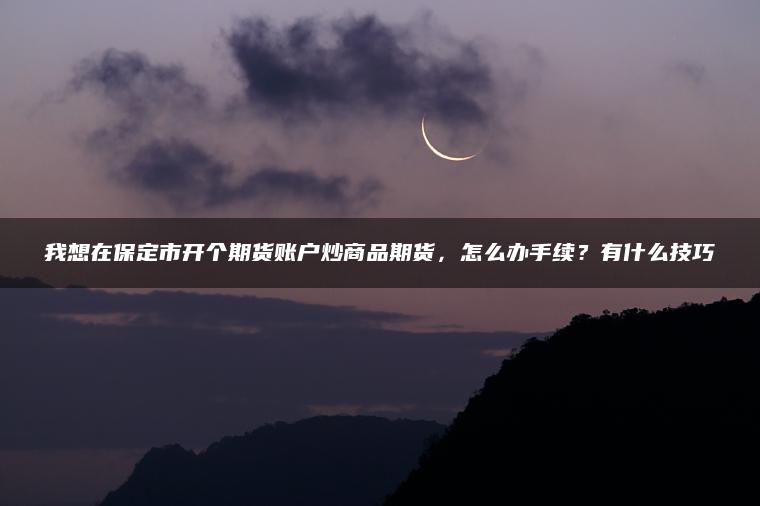 我想在保定市开个期货账户炒商品期货，怎么办手续？有什么技巧