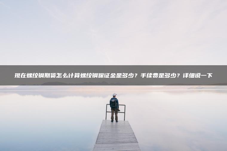 现在螺纹钢期货怎么计算螺纹钢保证金是多少?手续费是多少?详细说一下 现在螺纹钢期货怎么计算螺纹钢保证金是多少?手续费是多少?详细说一下
