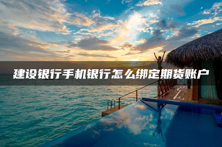 建设银行手机银行怎么绑定期货账户
