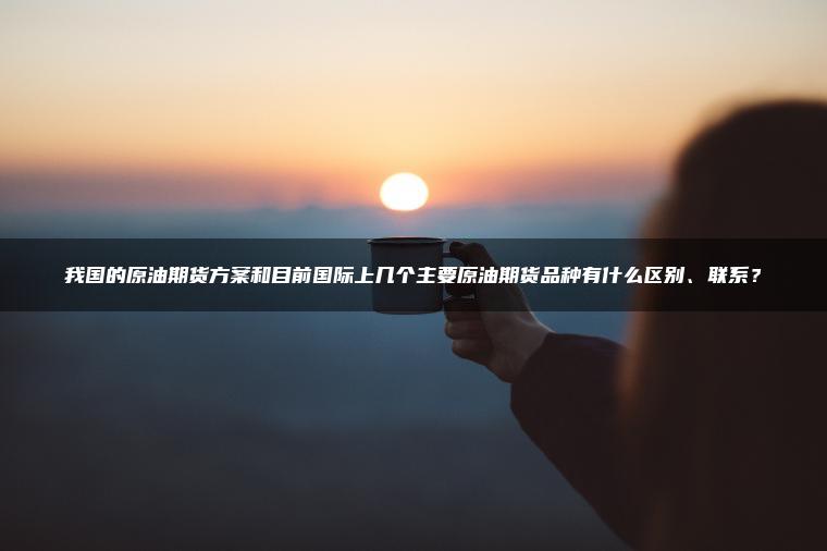 我国的原油期货方案和目前国际上几个主要原油期货品种有什么区别、联系? 我国的原油期货方案和目前国际上几个主要原油期货品种有什么区别、联系?