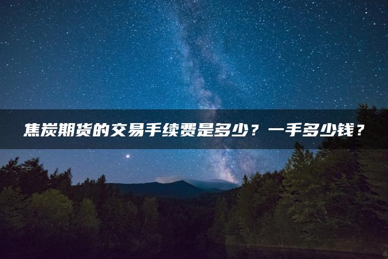 焦炭期货的交易手续费是多少？一手多少钱？