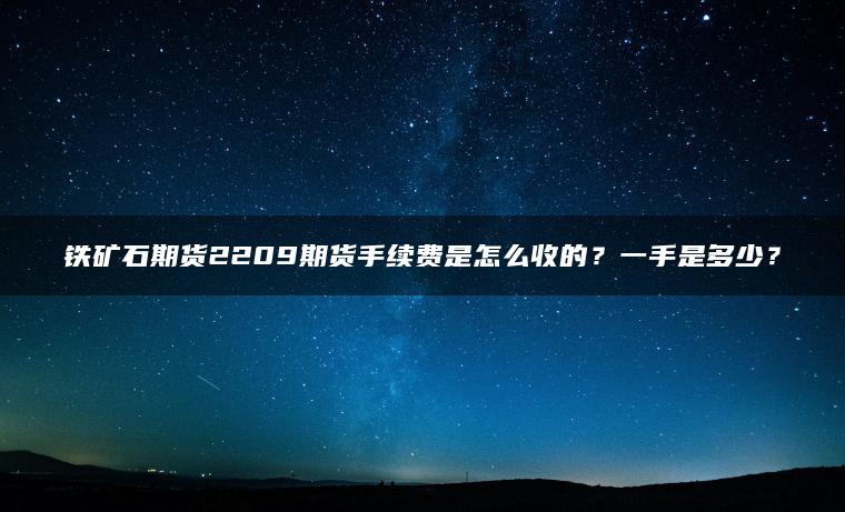 铁矿石期货2209期货手续费是怎么收的？一手是多少？