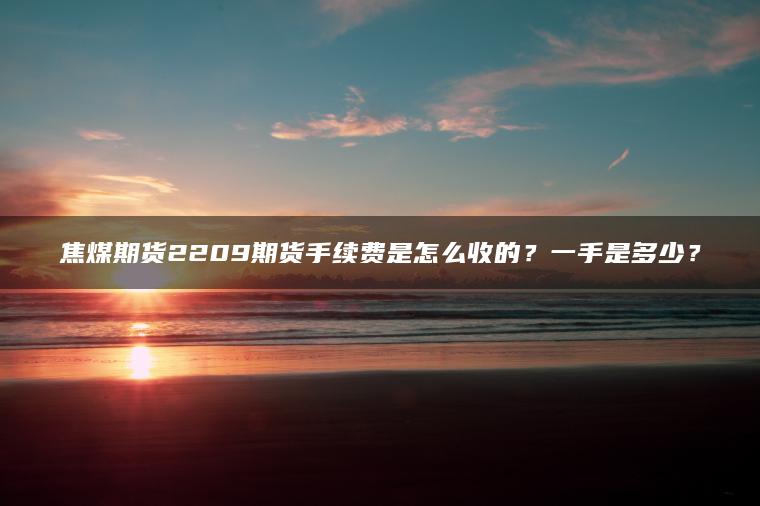 焦煤期货2209期货手续费是怎么收的？一手是多少？